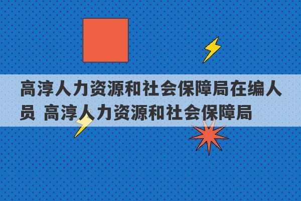 高淳人力资源和社会保障局在编人员 高淳人力资源和社会保障局