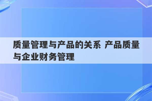 质量管理与产品的关系 产品质量与企业财务管理