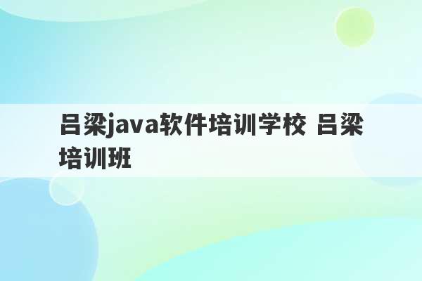 吕梁java软件培训学校 吕梁培训班