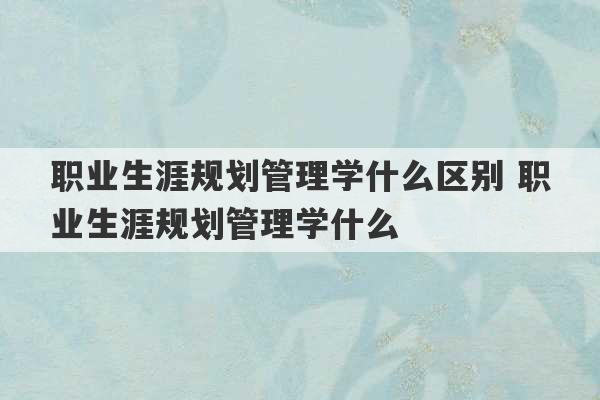 职业生涯规划管理学什么区别 职业生涯规划管理学什么