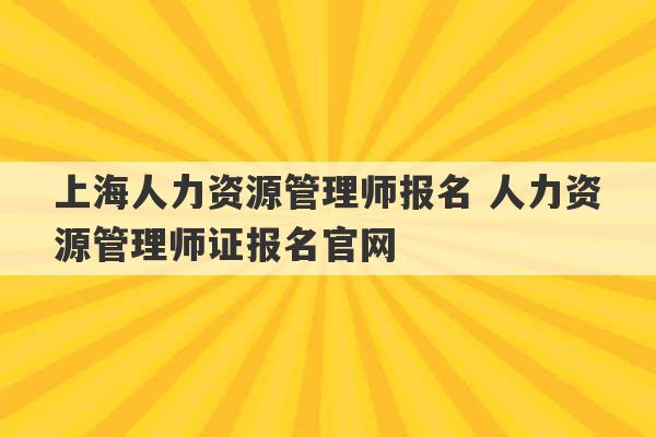 上海人力资源管理师报名 人力资源管理师证报名官网