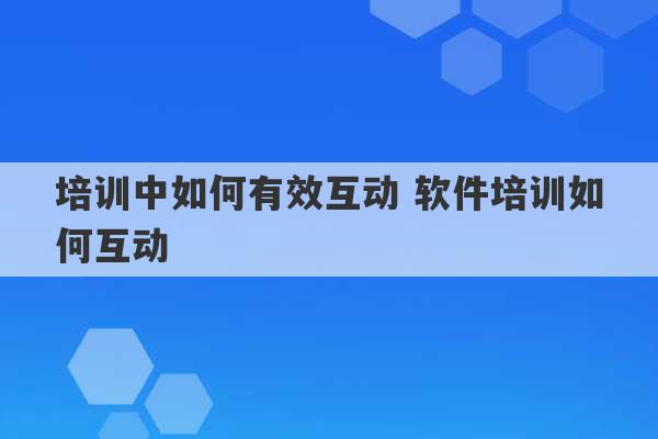 培训中如何有效互动 软件培训如何互动