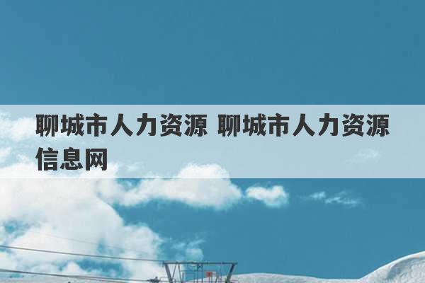 聊城市人力资源 聊城市人力资源信息网