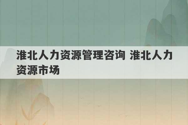 淮北人力资源管理咨询 淮北人力资源市场