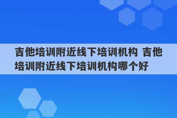 吉他培训附近线下培训机构 吉他培训附近线下培训机构哪个好