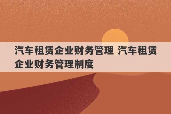 汽车租赁企业财务管理 汽车租赁企业财务管理制度