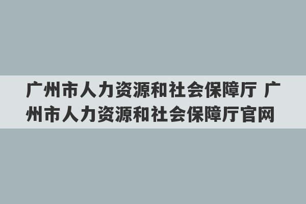 广州市人力资源和社会保障厅 广州市人力资源和社会保障厅官网