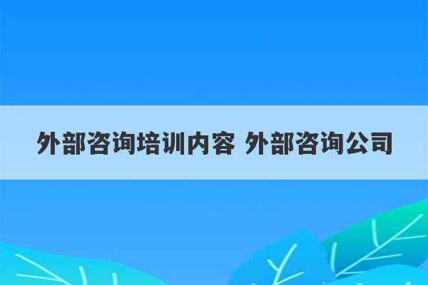 外部咨询培训内容 外部咨询公司