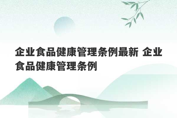 企业食品健康管理条例最新 企业食品健康管理条例