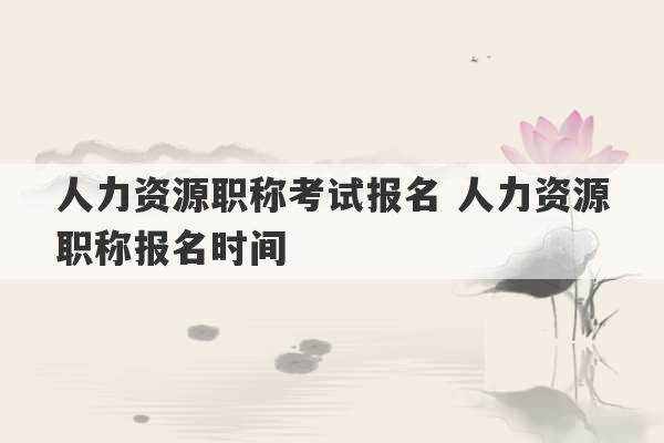 人力资源职称考试报名 人力资源职称报名时间