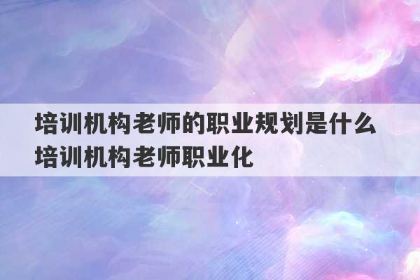 培训机构老师的职业规划是什么 培训机构老师职业化