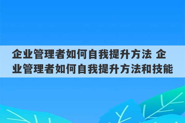 企业管理者如何自我提升方法 企业管理者如何自我提升方法和技能