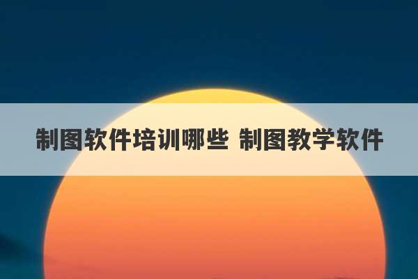 制图软件培训哪些 制图教学软件