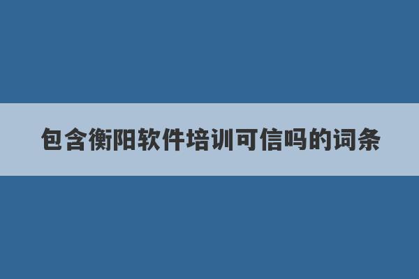 包含衡阳软件培训可信吗的词条