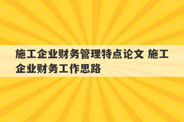 施工企业财务管理特点论文 施工企业财务工作思路