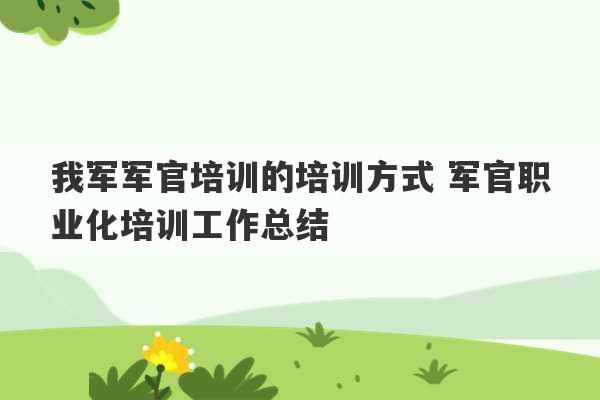 我军军官培训的培训方式 军官职业化培训工作总结