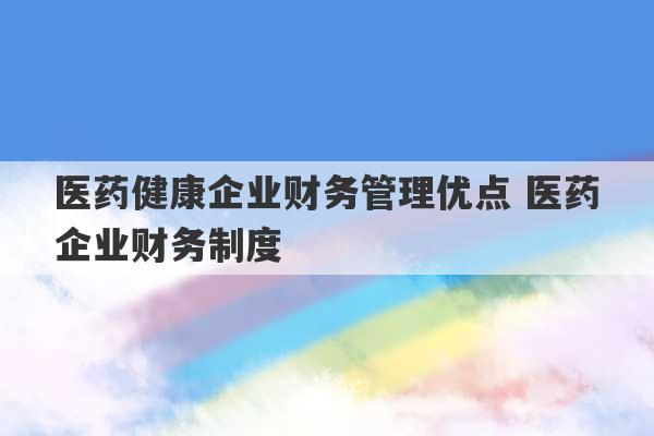 医药健康企业财务管理优点 医药企业财务制度