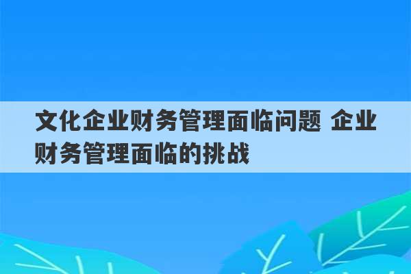 文化企业财务管理面临问题 企业财务管理面临的挑战