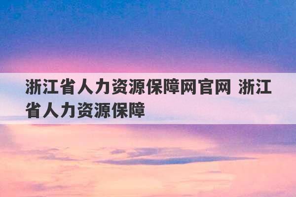 浙江省人力资源保障网官网 浙江省人力资源保障