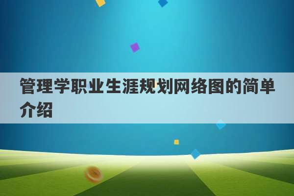 管理学职业生涯规划网络图的简单介绍