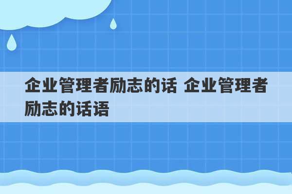 企业管理者励志的话 企业管理者励志的话语