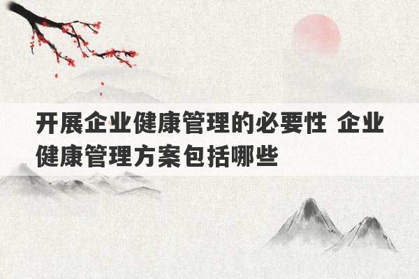 开展企业健康管理的必要性 企业健康管理方案包括哪些