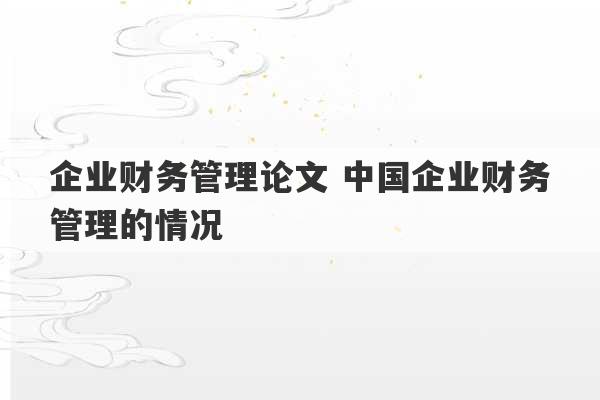 企业财务管理论文 中国企业财务管理的情况