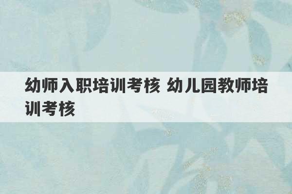 幼师入职培训考核 幼儿园教师培训考核