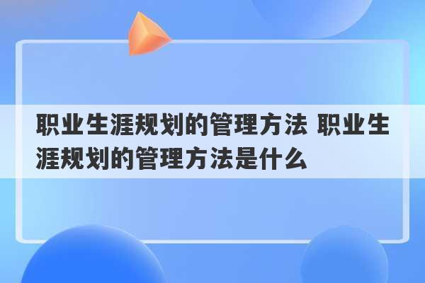 职业生涯规划的管理方法 职业生涯规划的管理方法是什么