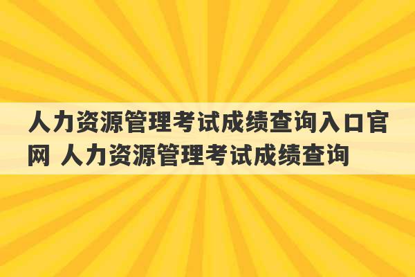 人力资源管理考试成绩查询入口官网 人力资源管理考试成绩查询