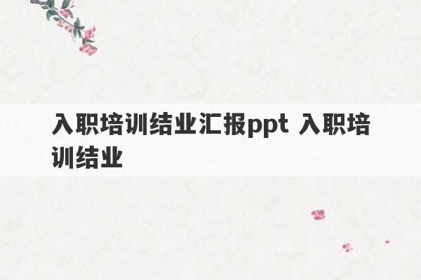 入职培训结业汇报ppt 入职培训结业