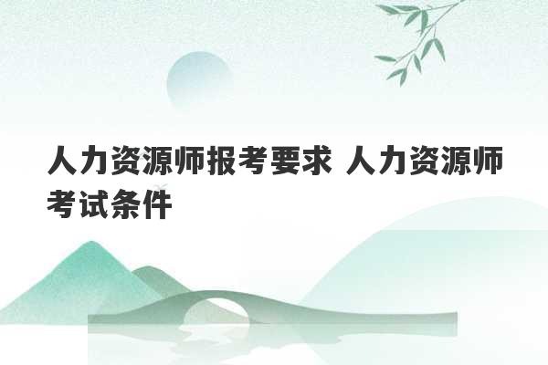 人力资源师报考要求 人力资源师考试条件