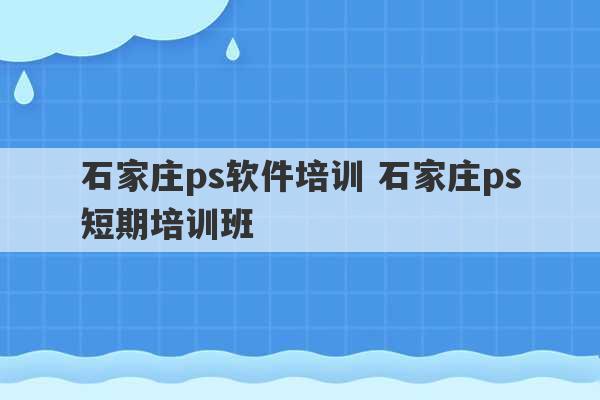 石家庄ps软件培训 石家庄ps短期培训班