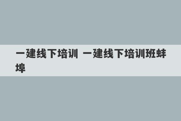 一建线下培训 一建线下培训班蚌埠