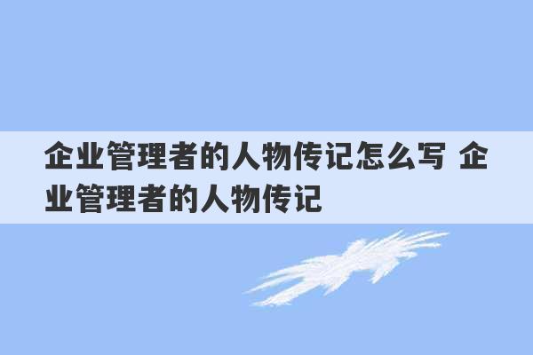 企业管理者的人物传记怎么写 企业管理者的人物传记