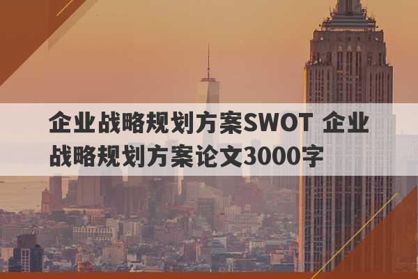 企业战略规划方案SWOT 企业战略规划方案论文3000字