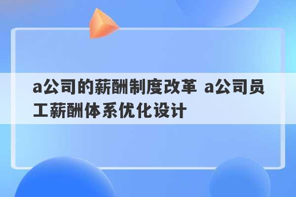 a公司的薪酬制度改革 a公司员工薪酬体系优化设计