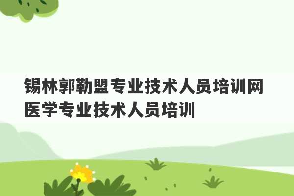 锡林郭勒盟专业技术人员培训网 医学专业技术人员培训