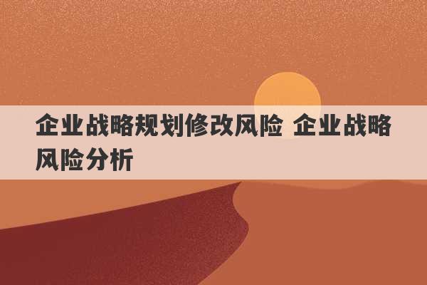 企业战略规划修改风险 企业战略风险分析