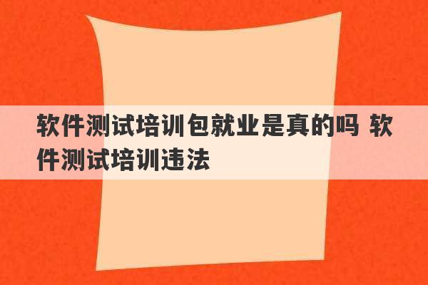 软件测试培训包就业是真的吗 软件测试培训违法