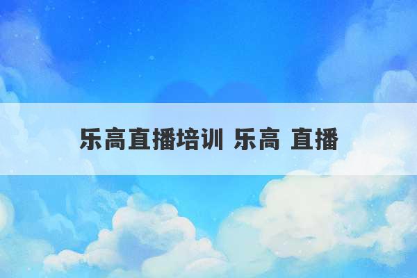 乐高直播培训 乐高 直播