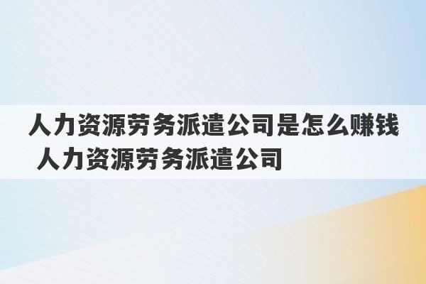 人力资源劳务派遣公司是怎么赚钱 人力资源劳务派遣公司