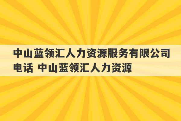 中山蓝领汇人力资源服务有限公司电话 中山蓝领汇人力资源