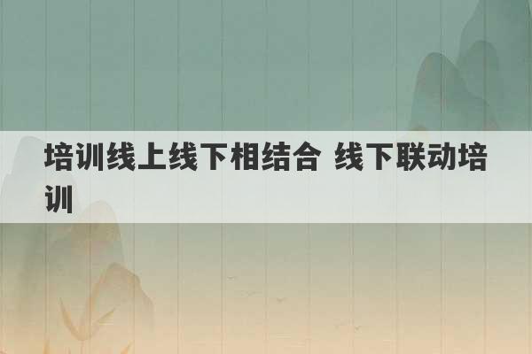 培训线上线下相结合 线下联动培训