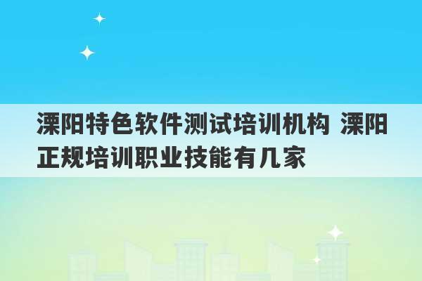 溧阳特色软件测试培训机构 溧阳正规培训职业技能有几家