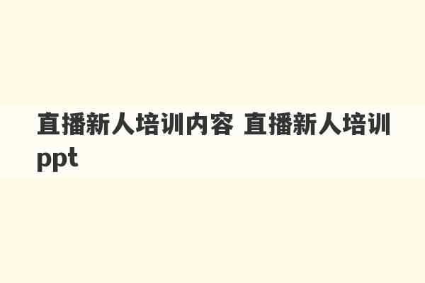 直播新人培训内容 直播新人培训ppt