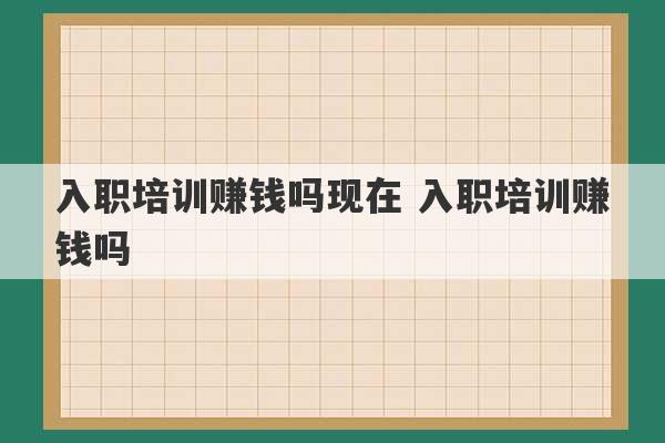 入职培训赚钱吗现在 入职培训赚钱吗