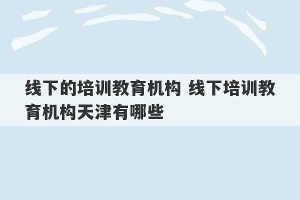 线下的培训教育机构 线下培训教育机构天津有哪些