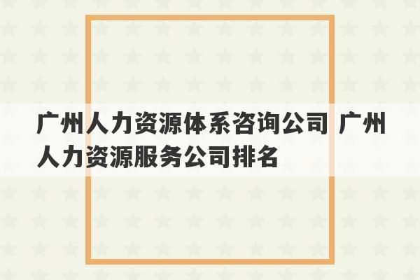 广州人力资源体系咨询公司 广州人力资源服务公司排名