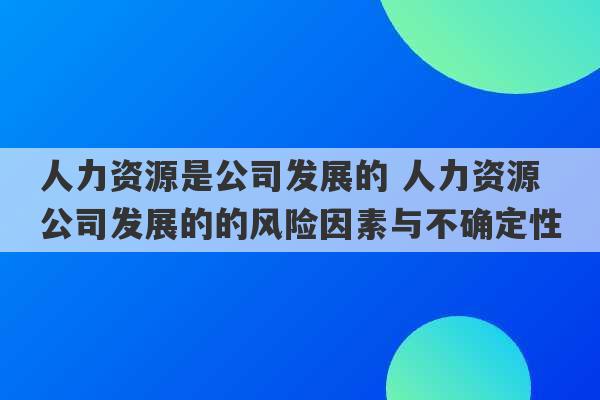 人力资源是公司发展的 人力资源公司发展的的风险因素与不确定性